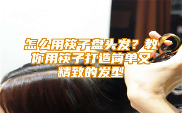 怎么用筷子盘头发？教你用筷子打造简单又精致的发型