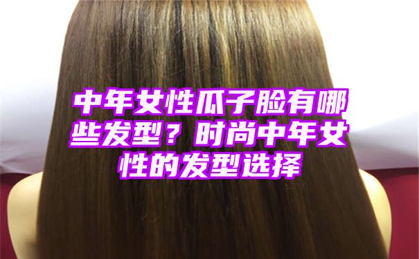 中年女性瓜子脸有哪些发型？时尚中年女性的发型选择