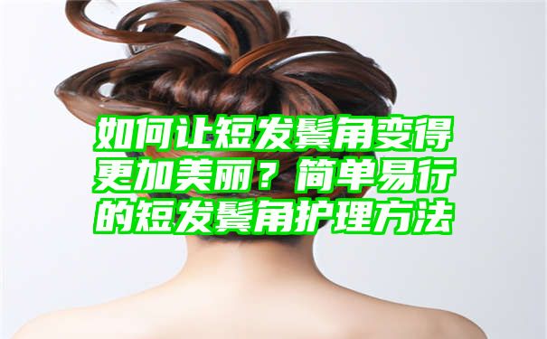 如何让短发鬓角变得更加美丽？简单易行的短发鬓角护理方法