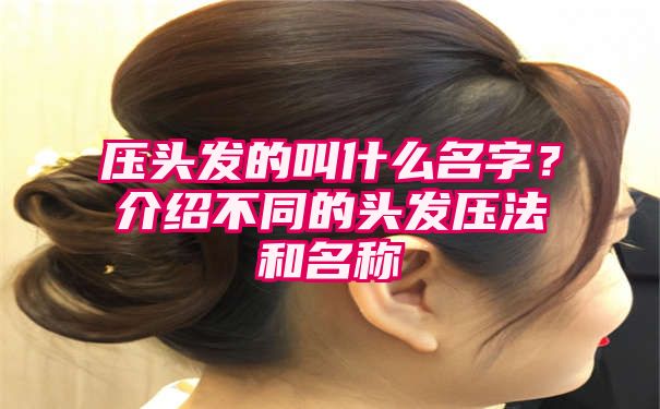 压头发的叫什么名字？介绍不同的头发压法和名称