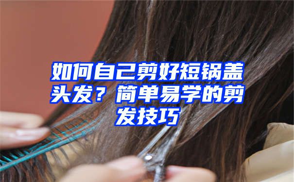 如何自己剪好短锅盖头发？简单易学的剪发技巧