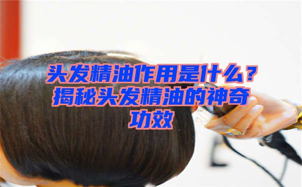 头发精油作用是什么？揭秘头发精油的神奇功效