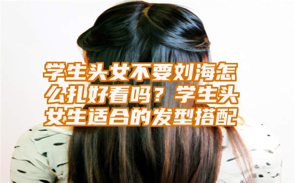 学生头女不要刘海怎么扎好看吗？学生头女生适合的发型搭配