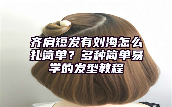 齐肩短发有刘海怎么扎简单？多种简单易学的发型教程