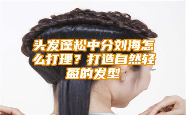 头发蓬松中分刘海怎么打理？打造自然轻盈的发型