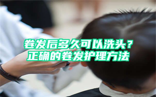 卷发后多久可以洗头？正确的卷发护理方法