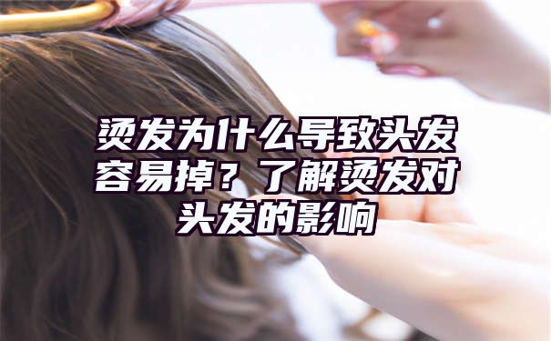 烫发为什么导致头发容易掉？了解烫发对头发的影响