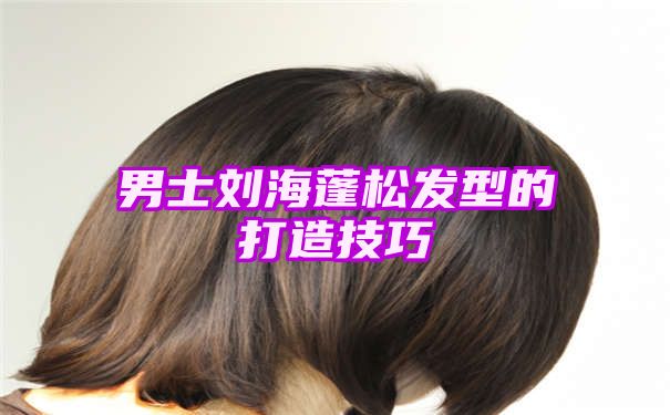男士刘海蓬松发型的打造技巧
