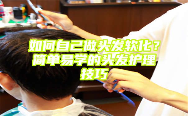如何自己做头发软化？简单易学的头发护理技巧