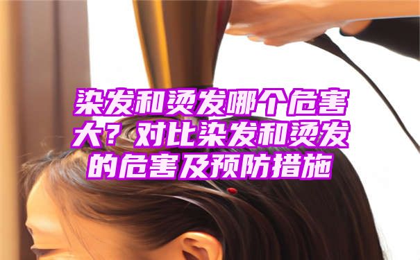 染发和烫发哪个危害大？对比染发和烫发的危害及预防措施