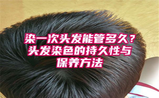 染一次头发能管多久？头发染色的持久性与保养方法