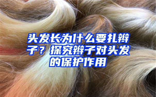 头发长为什么要扎辫子？探究辫子对头发的保护作用