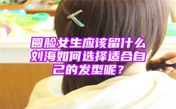 圆脸女生应该留什么刘海如何选择适合自己的发型呢？