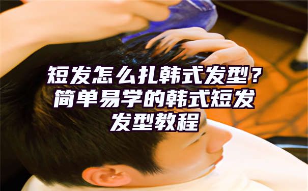 短发怎么扎韩式发型？简单易学的韩式短发发型教程