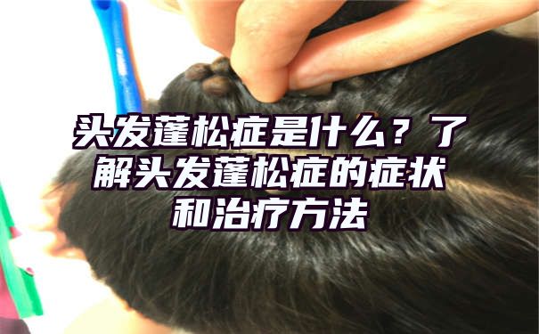 头发蓬松症是什么？了解头发蓬松症的症状和治疗方法