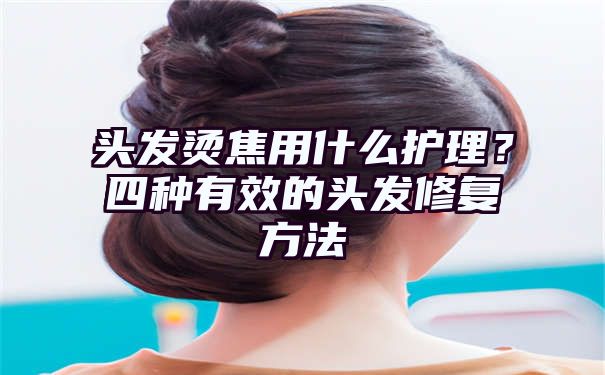 头发烫焦用什么护理？四种有效的头发修复方法