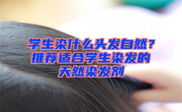 学生染什么头发自然？推荐适合学生染发的天然染发剂