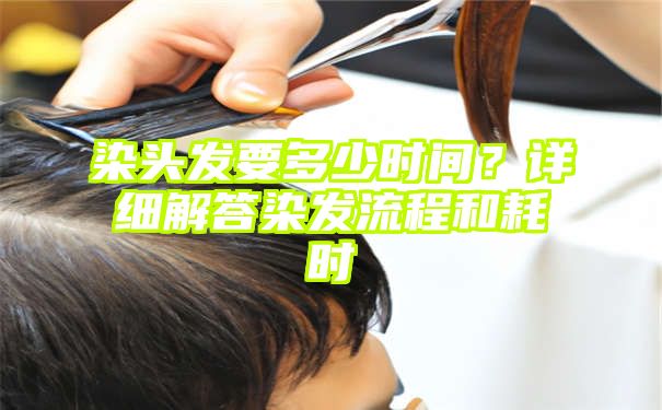 染头发要多少时间？详细解答染发流程和耗时