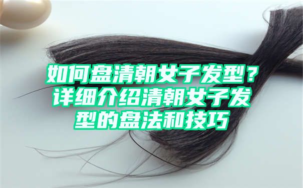如何盘清朝女子发型？详细介绍清朝女子发型的盘法和技巧