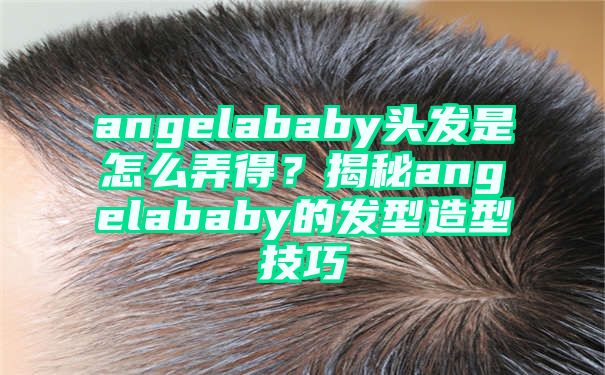 angelababy头发是怎么弄得？揭秘angelababy的发型造型技巧