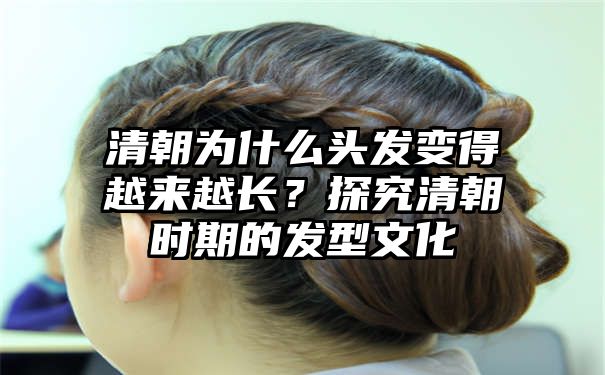 清朝为什么头发变得越来越长？探究清朝时期的发型文化