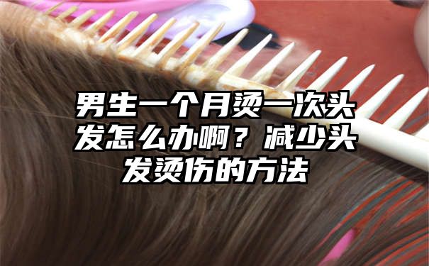 男生一个月烫一次头发怎么办啊？减少头发烫伤的方法