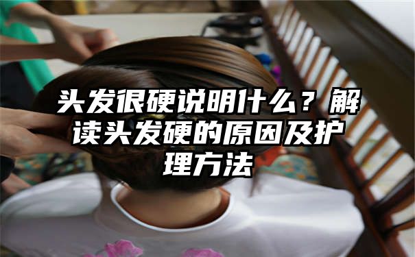 头发很硬说明什么？解读头发硬的原因及护理方法