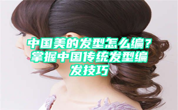 中国美的发型怎么编？掌握中国传统发型编发技巧