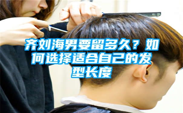 齐刘海男要留多久？如何选择适合自己的发型长度