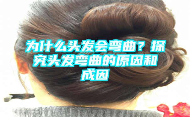 为什么头发会弯曲？探究头发弯曲的原因和成因