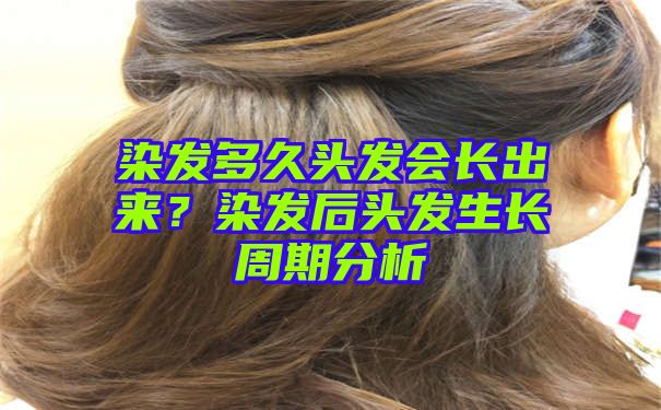 染发多久头发会长出来？染发后头发生长周期分析