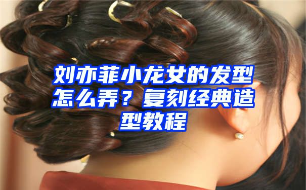 刘亦菲小龙女的发型怎么弄？复刻经典造型教程