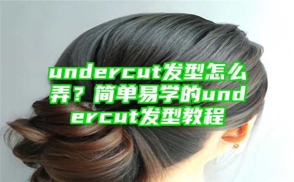 undercut发型怎么弄？简单易学的undercut发型教程