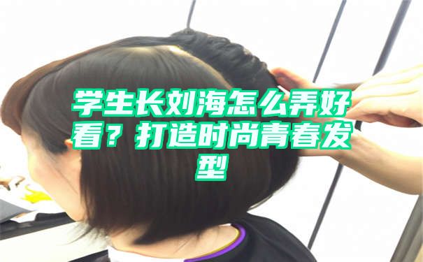 学生长刘海怎么弄好看？打造时尚青春发型
