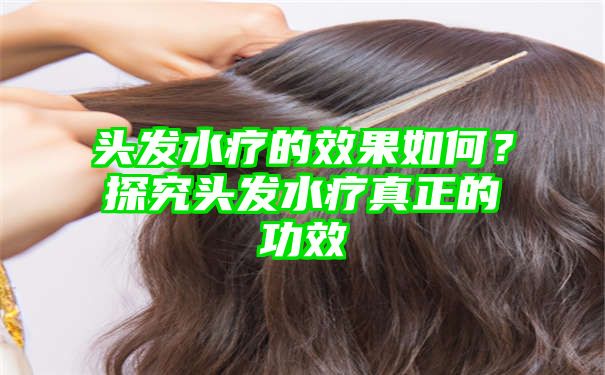头发水疗的效果如何？探究头发水疗真正的功效