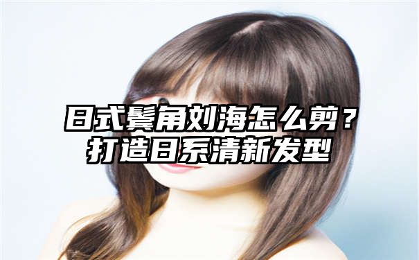 日式鬓角刘海怎么剪？打造日系清新发型