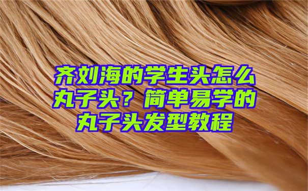 齐刘海的学生头怎么丸子头？简单易学的丸子头发型教程