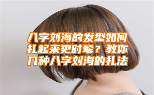 八字刘海的发型如何扎起来更时髦？教你几种八字刘海的扎法