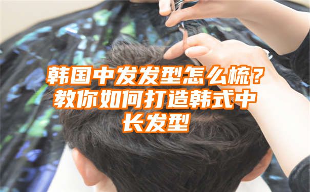 韩国中发发型怎么梳？教你如何打造韩式中长发型