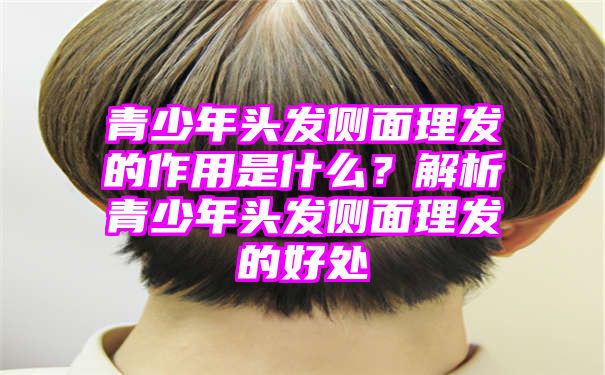 青少年头发侧面理发的作用是什么？解析青少年头发侧面理发的好处