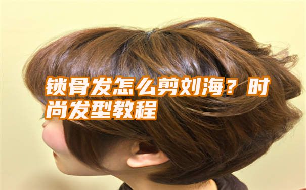 锁骨发怎么剪刘海？时尚发型教程