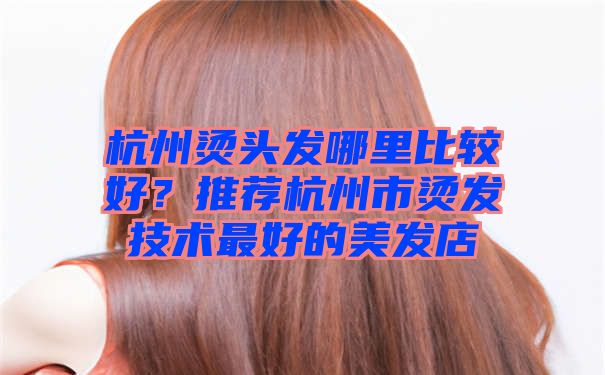 杭州烫头发哪里比较好？推荐杭州市烫发技术最好的美发店
