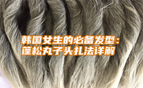 韩国女生的必备发型：蓬松丸子头扎法详解
