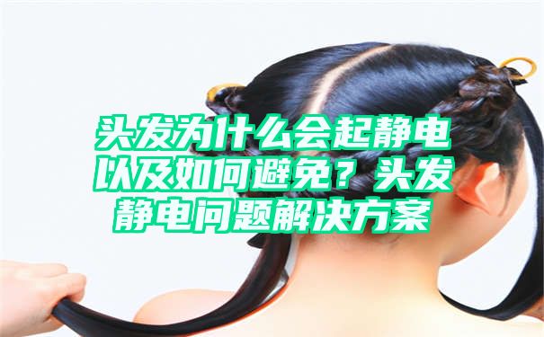 头发为什么会起静电以及如何避免？头发静电问题解决方案