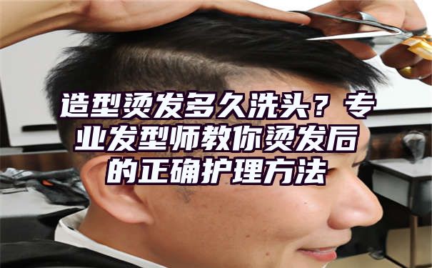 造型烫发多久洗头？专业发型师教你烫发后的正确护理方法