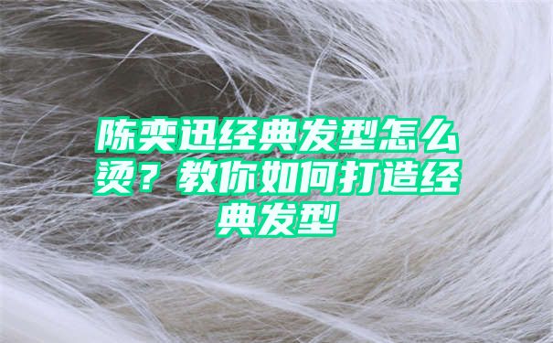 陈奕迅经典发型怎么烫？教你如何打造经典发型