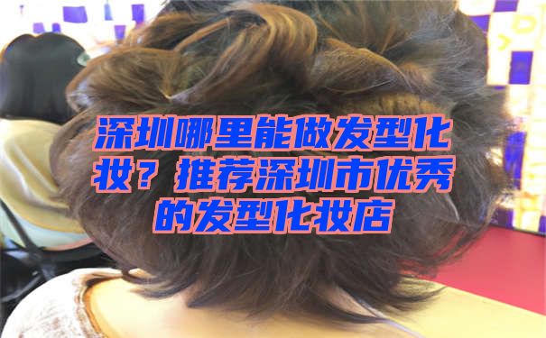 深圳哪里能做发型化妆？推荐深圳市优秀的发型化妆店