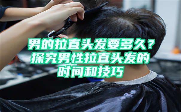 男的拉直头发要多久？探究男性拉直头发的时间和技巧