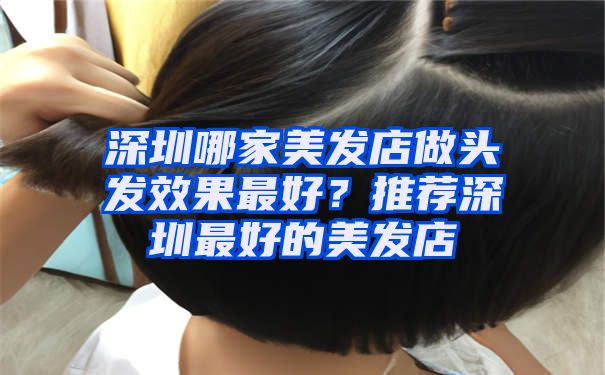 深圳哪家美发店做头发效果最好？推荐深圳最好的美发店