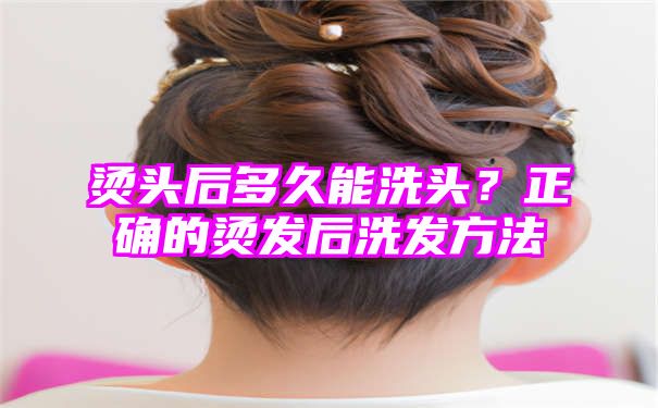 烫头后多久能洗头？正确的烫发后洗发方法